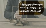 نحوه انتخاب بهترین وکیل در تهران چگونه است؟ + هزینه و شماره وکیل