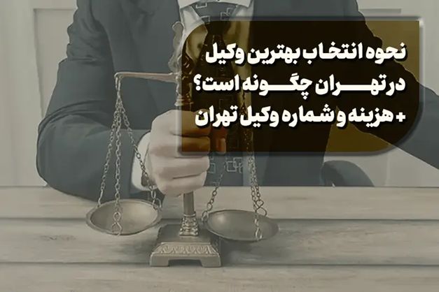 نحوه انتخاب بهترین وکیل در تهران چگونه است؟ + هزینه و شماره وکیل